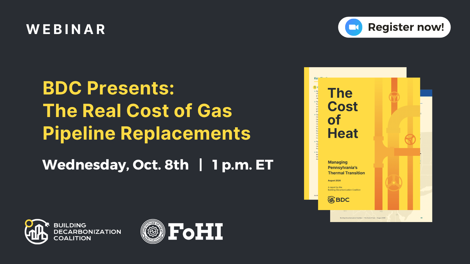 Webinar promo graphic on a black background. Top left: "WEBINAR" in white letters. Top right: a white pill-shaped "Register now!" button with a blue Zoom camera icon. Center left: title text in yellow, "BDC Presents: The Real Cost of Gas Pipeline Replacements," with "Wednesday, Oct. 8th | 1 p.m. ET" below in white. Right side: two overlapping report cover images — the front cover is yellow with an illustrated gas pipeline and valve wheels, titled "The Cost of Heat: Managing Pennsylvania's Thermal Transition," dated August 2026, with the BDC logo; a second report page peeks out behind it. Bottom left: logos for the Building Decarbonization Coalition and FoHI (Future of Heat Initiative).